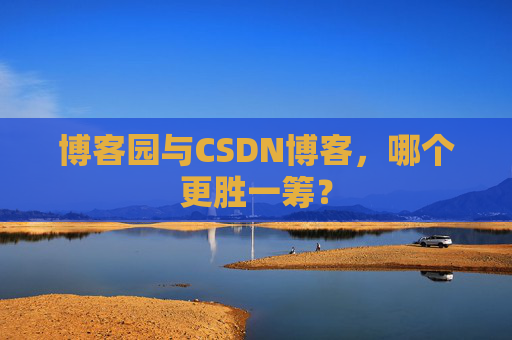 博客园与CSDN博客，哪个更胜一筹？